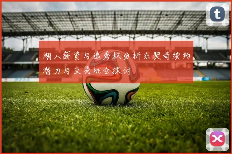 湖人薪资与选秀权分析东契奇续约潜力与交易机会探讨